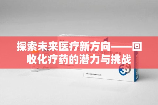 阜阳探索未来医疗新方向——回收化疗药的潜力与挑战