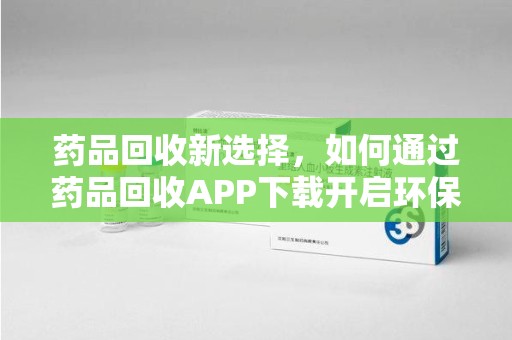 阜阳药品回收新选择，如何通过药品回收APP下载开启环保生活