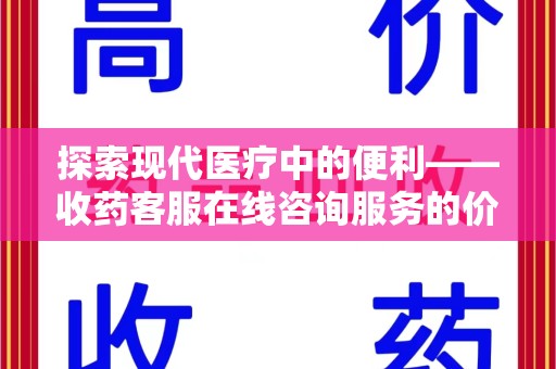 阜阳探索现代医疗中的便利——收药客服在线咨询服务的价值与未来