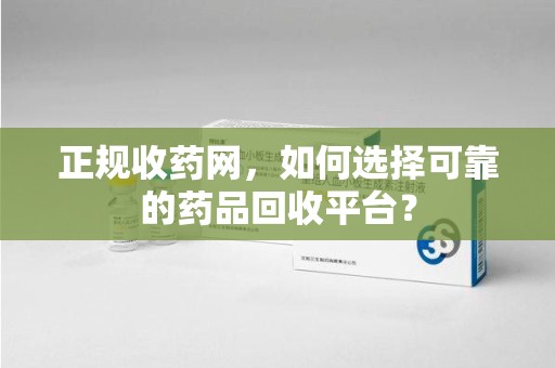 阜阳正规收药网，如何选择可靠的药品回收平台？