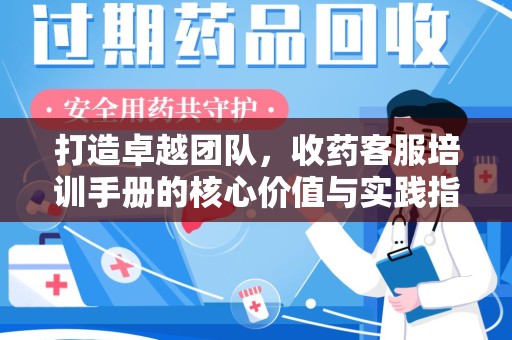 阜阳打造卓越团队，收药客服培训手册的核心价值与实践指南