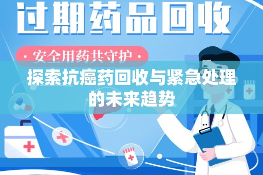阜阳探索抗癌药回收与紧急处理的未来趋势