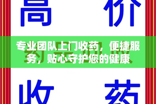 阜阳专业团队上门收药，便捷服务，贴心守护您的健康