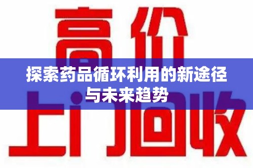 阜阳探索药品循环利用的新途径与未来趋势