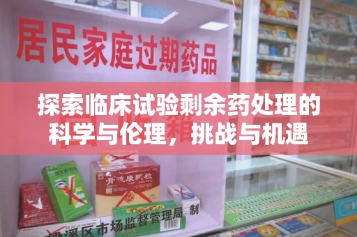 阜阳探索临床试验剩余药处理的科学与伦理，挑战与机遇
