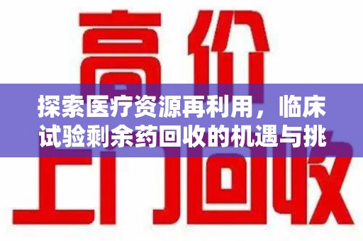阜阳探索医疗资源再利用，临床试验剩余药回收的机遇与挑战