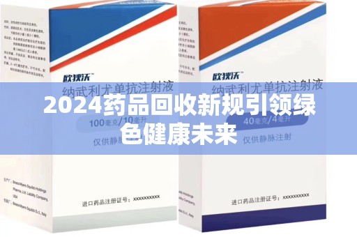 阜阳2024药品回收新规引领绿色健康未来
