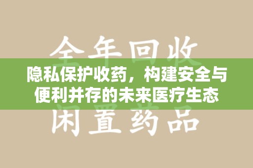 阜阳隐私保护收药，构建安全与便利并存的未来医疗生态