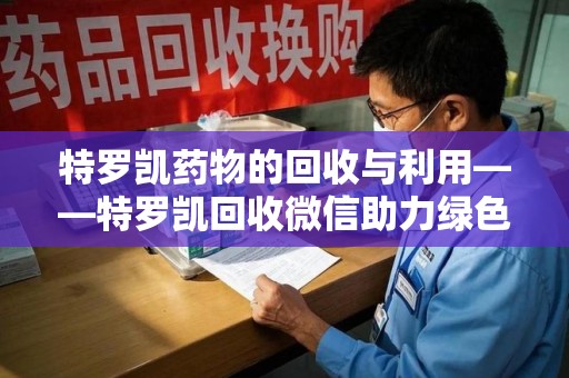 阜阳特罗凯药物的回收与利用——特罗凯回收微信助力绿色医疗新风尚