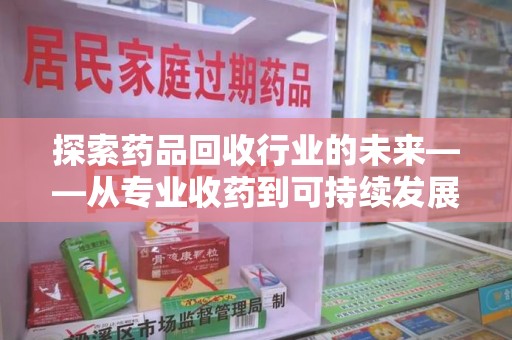 阜阳探索药品回收行业的未来——从专业收药到可持续发展