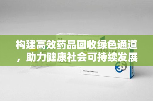 阜阳构建高效药品回收绿色通道，助力健康社会可持续发展