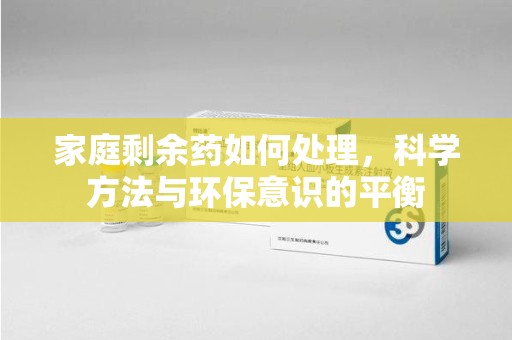 阜阳家庭剩余药如何处理，科学方法与环保意识的平衡