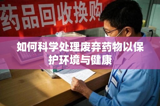 阜阳如何科学处理废弃药物以保护环境与健康