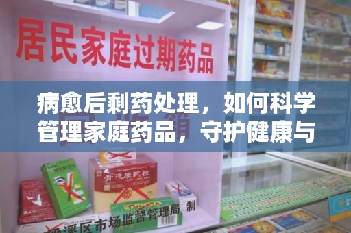 阜阳病愈后剩药处理，如何科学管理家庭药品，守护健康与环境