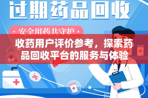 阜阳收药用户评价参考，探索药品回收平台的服务与体验