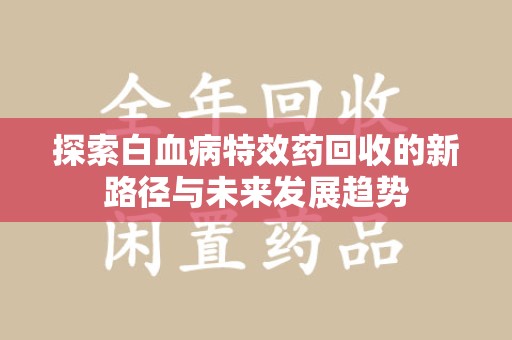 阜阳探索白血病特效药回收的新路径与未来发展趋势