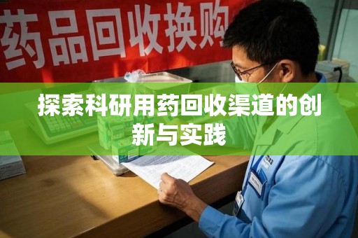 阜阳探索科研用药回收渠道的创新与实践