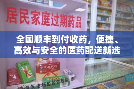 阜阳全国顺丰到付收药，便捷、高效与安全的医药配送新选择