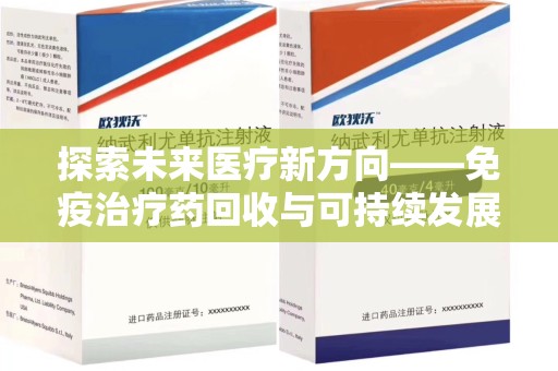 阜阳探索未来医疗新方向——免疫治疗药回收与可持续发展的平衡