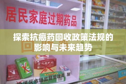 阜阳探索抗癌药回收政策法规的影响与未来趋势
