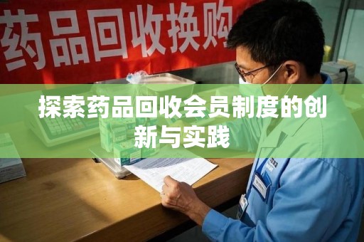 阜阳探索药品回收会员制度的创新与实践