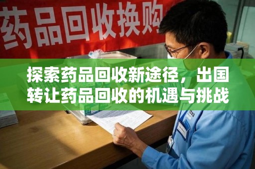 阜阳探索药品回收新途径，出国转让药品回收的机遇与挑战