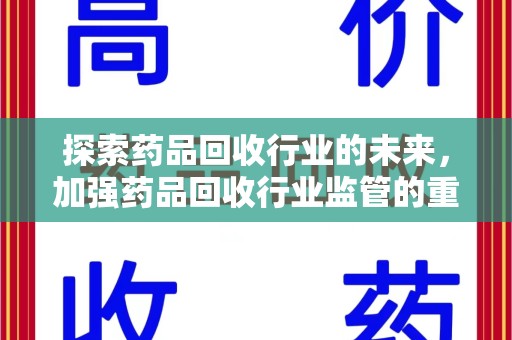 阜阳探索药品回收行业的未来，加强药品回收行业监管的重要性