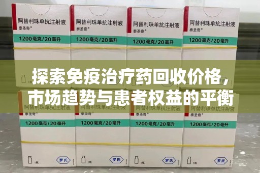 阜阳探索免疫治疗药回收价格，市场趋势与患者权益的平衡