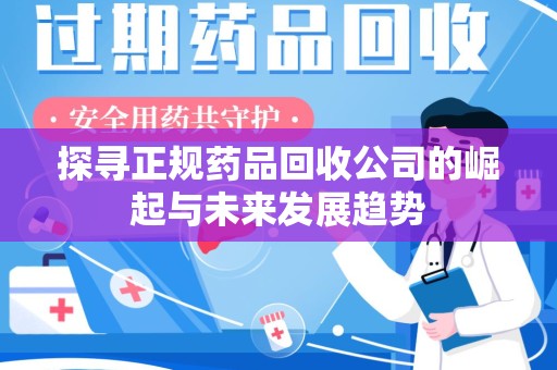 阜阳探寻正规药品回收公司的崛起与未来发展趋势
