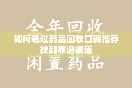 阜阳如何通过药品回收口碑推荐找到靠谱渠道