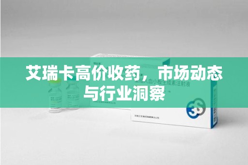 阜阳艾瑞卡高价收药，市场动态与行业洞察