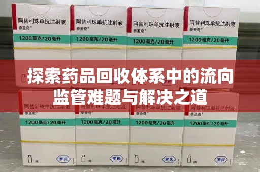 阜阳探索药品回收体系中的流向监管难题与解决之道