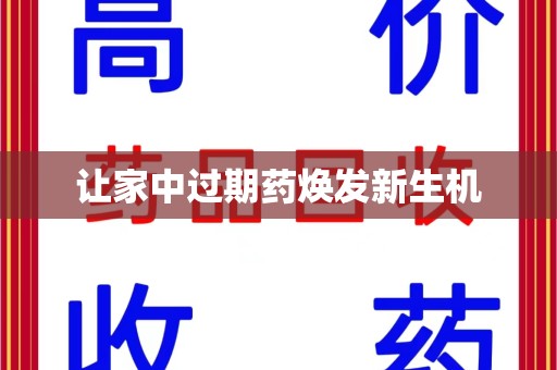 阜阳让家中过期药焕发新生机
