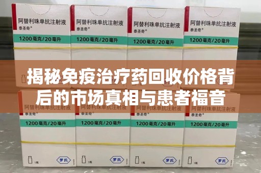 阜阳揭秘免疫治疗药回收价格背后的市场真相与患者福音
