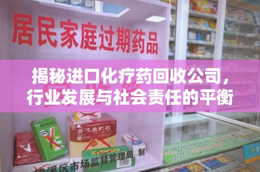 阜阳揭秘进口化疗药回收公司，行业发展与社会责任的平衡