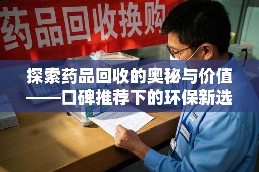 阜阳探索药品回收的奥秘与价值——口碑推荐下的环保新选择
