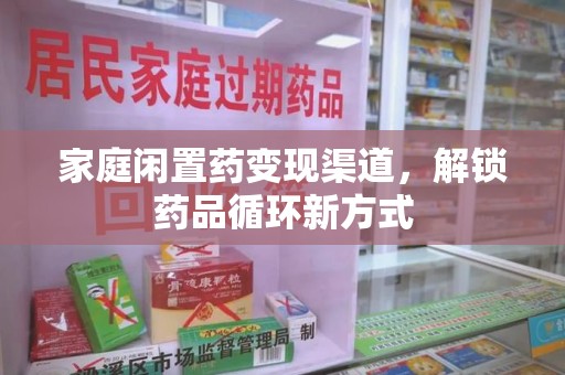 阜阳家庭闲置药变现渠道，解锁药品循环新方式