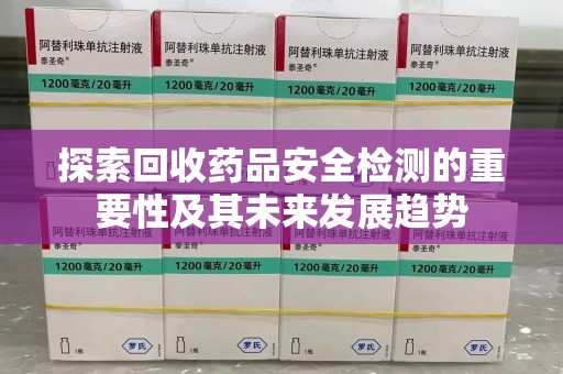 阜阳探索回收药品安全检测的重要性及其未来发展趋势