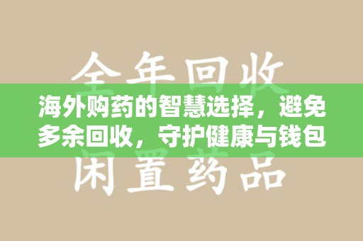 阜阳海外购药的智慧选择，避免多余回收，守护健康与钱包