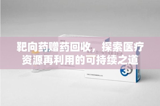 阜阳靶向药赠药回收，探索医疗资源再利用的可持续之道