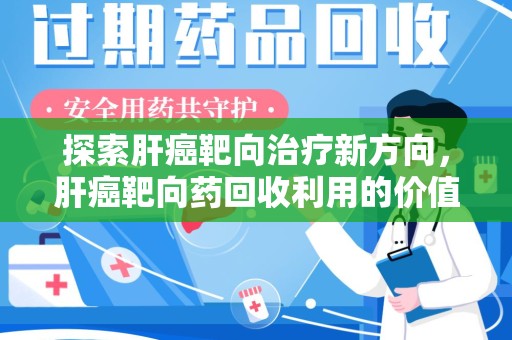 阜阳探索肝癌靶向治疗新方向，肝癌靶向药回收利用的价值与未来