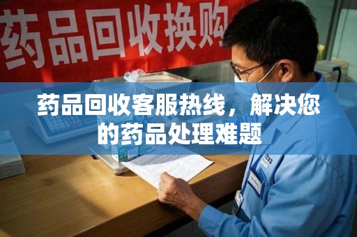 阜阳药品回收客服热线，解决您的药品处理难题