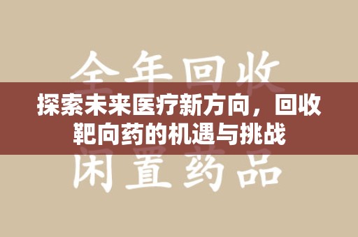 阜阳探索未来医疗新方向，回收靶向药的机遇与挑战