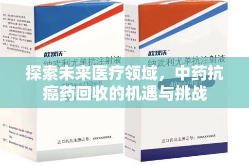 阜阳探索未来医疗领域，中药抗癌药回收的机遇与挑战