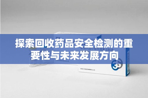 阜阳探索回收药品安全检测的重要性与未来发展方向