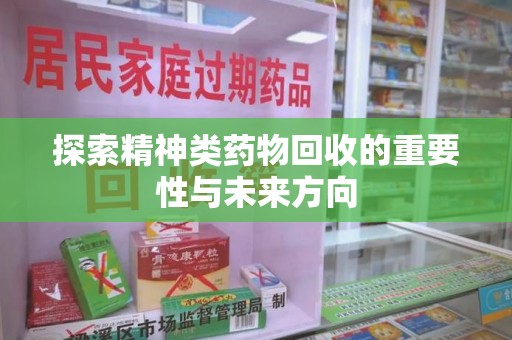 阜阳探索精神类药物回收的重要性与未来方向