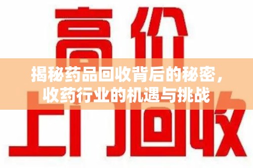 阜阳揭秘药品回收背后的秘密，收药行业的机遇与挑战