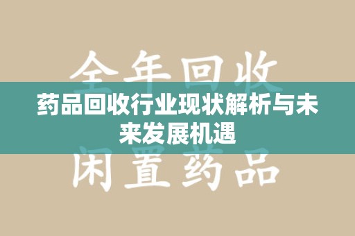 阜阳药品回收行业现状解析与未来发展机遇