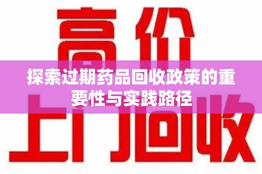 阜阳探索过期药品回收政策的重要性与实践路径