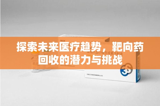 阜阳探索未来医疗趋势，靶向药回收的潜力与挑战